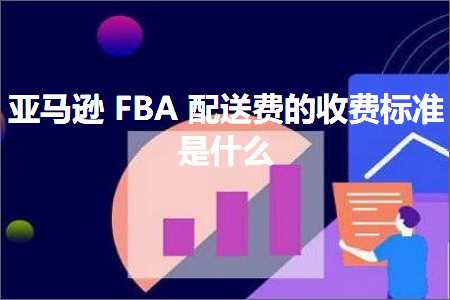 跨境电商知识:亚马逊FBA配送费的收费标准是什么+